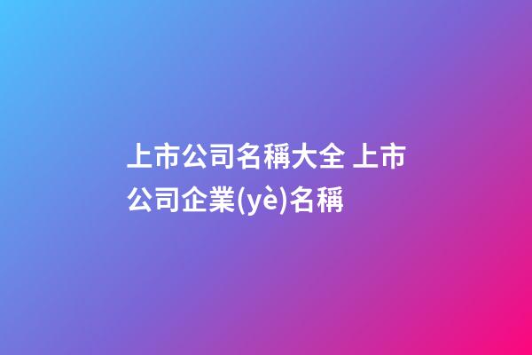 上市公司名稱大全 上市公司企業(yè)名稱-第1張-公司起名-玄機派